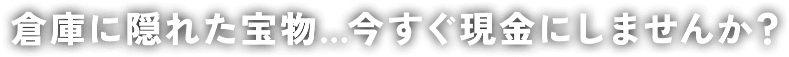 倉庫に隠れた宝物...今すぐ現金にしませんか？